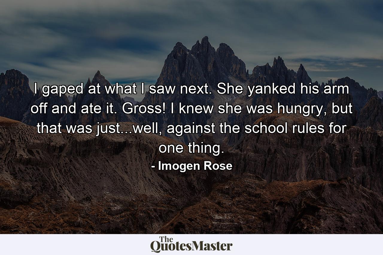 I gaped at what I saw next. She yanked his arm off and ate it. Gross! I knew she was hungry, but that was just...well, against the school rules for one thing. - Quote by Imogen Rose