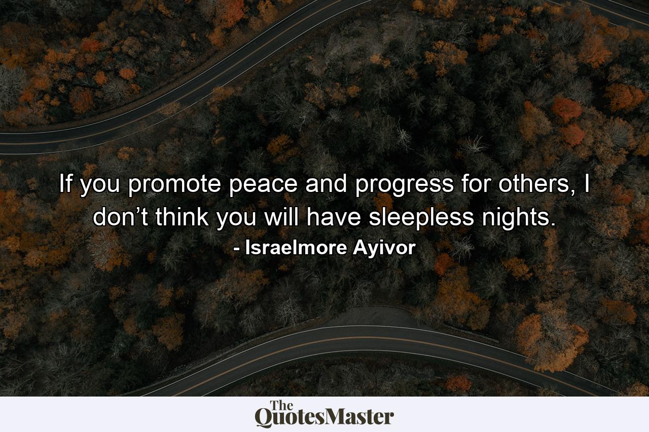 If you promote peace and progress for others, I don’t think you will have sleepless nights. - Quote by Israelmore Ayivor