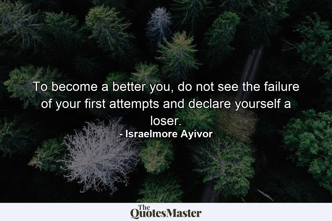 To become a better you, do not see the failure of your first attempts and declare yourself a loser. - Quote by Israelmore Ayivor