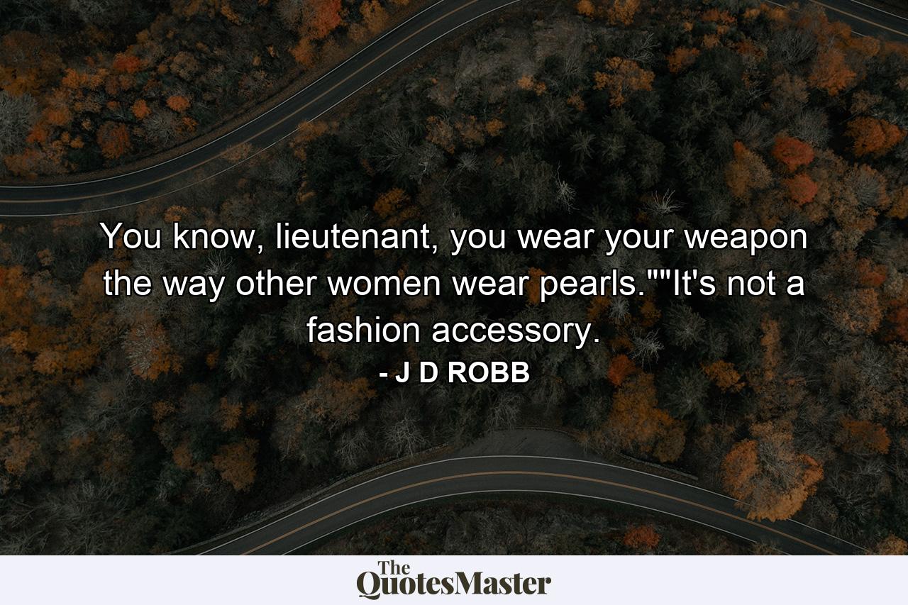 You know, lieutenant, you wear your weapon the way other women wear pearls.