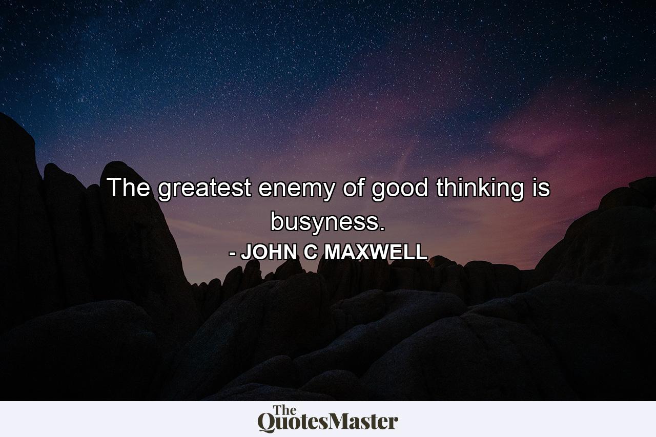 The greatest enemy of good thinking is busyness. - Quote by JOHN C MAXWELL