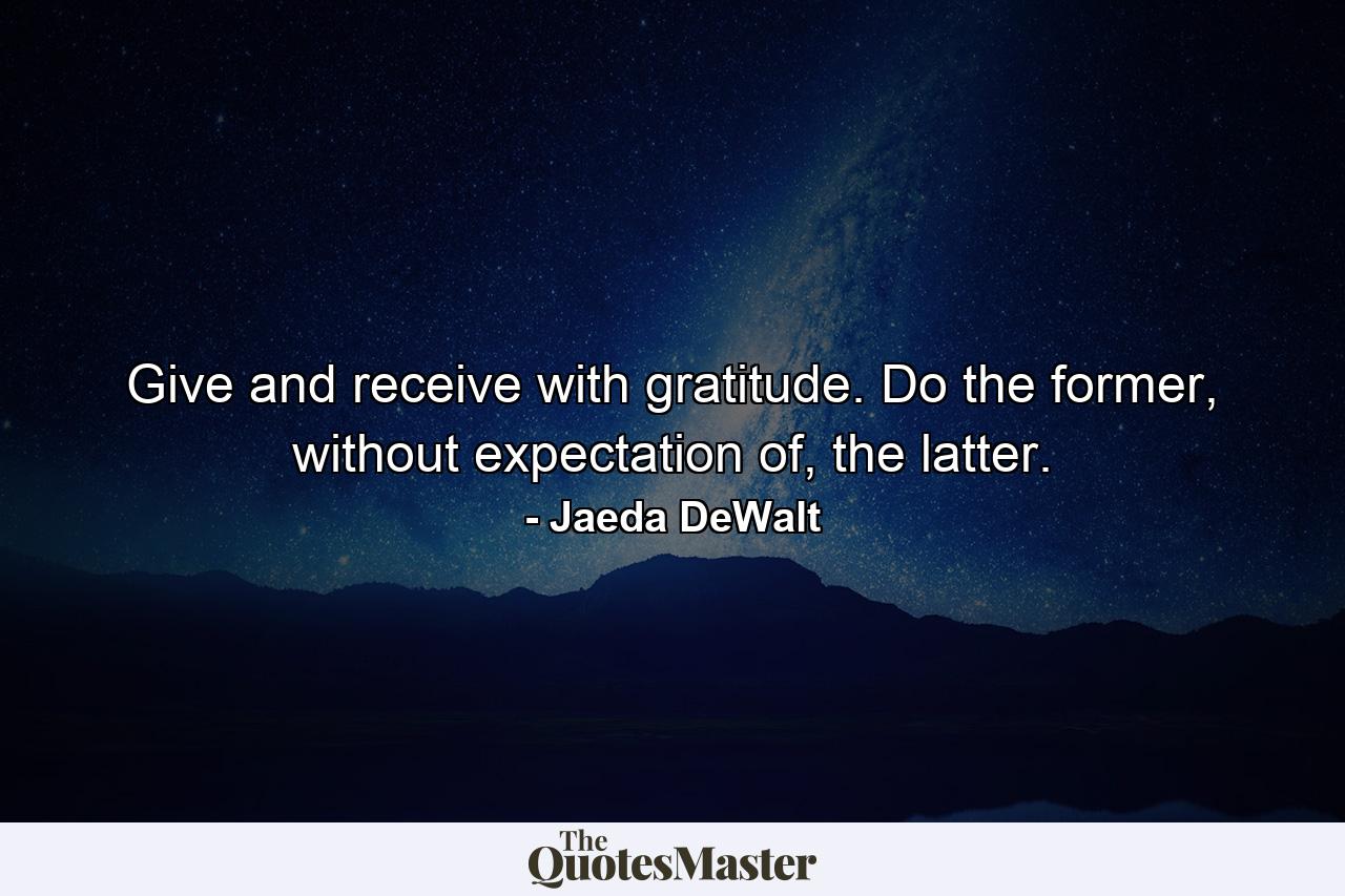 Give and receive with gratitude. Do the former, without expectation of, the latter. - Quote by Jaeda DeWalt