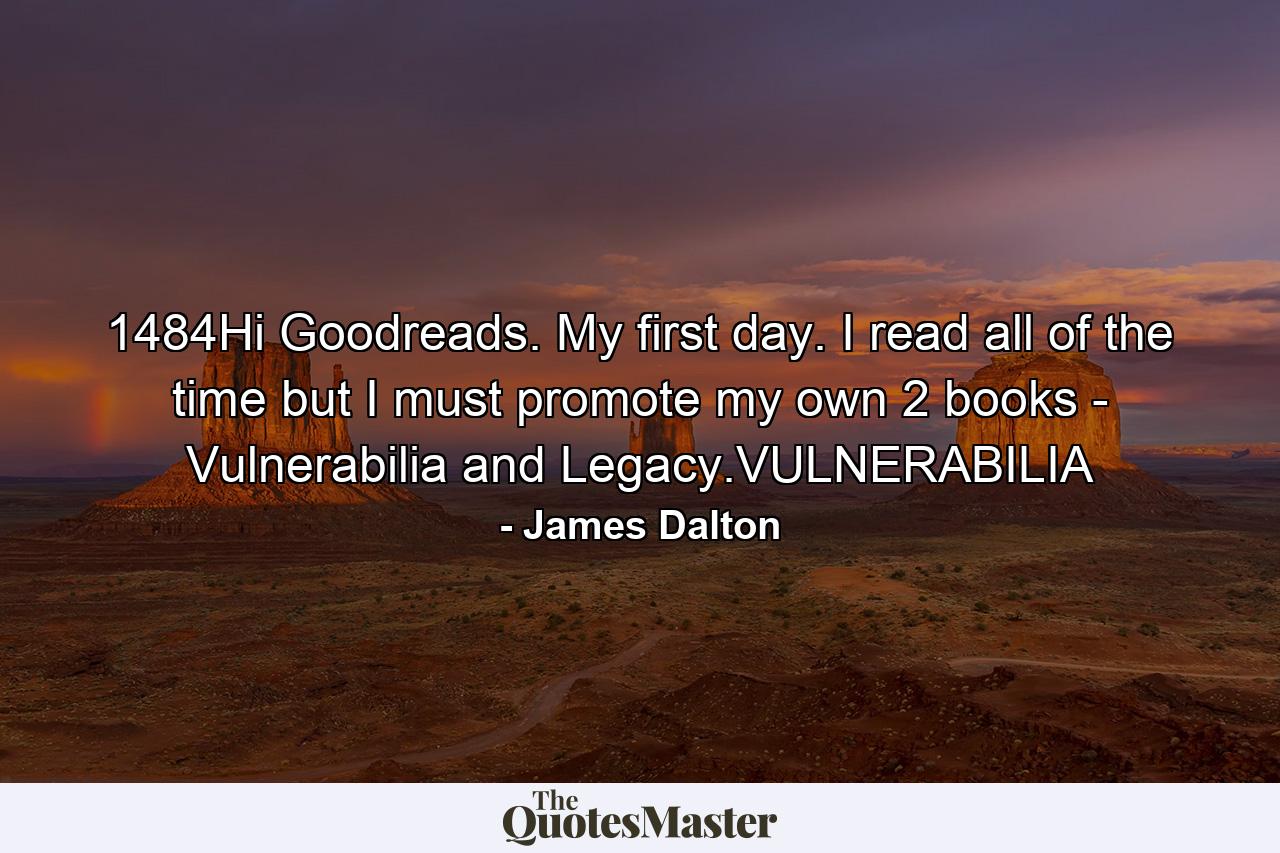 1484Hi Goodreads. My first day. I read all of the time but I must promote my own 2 books - Vulnerabilia and Legacy.VULNERABILIA - Quote by James Dalton