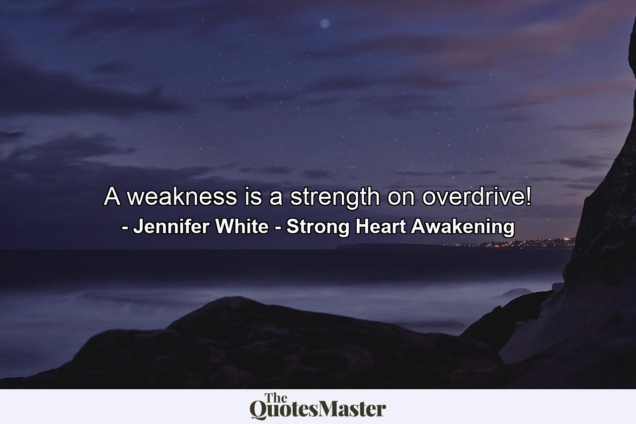 A weakness is a strength on overdrive! - Quote by Jennifer White - Strong Heart Awakening