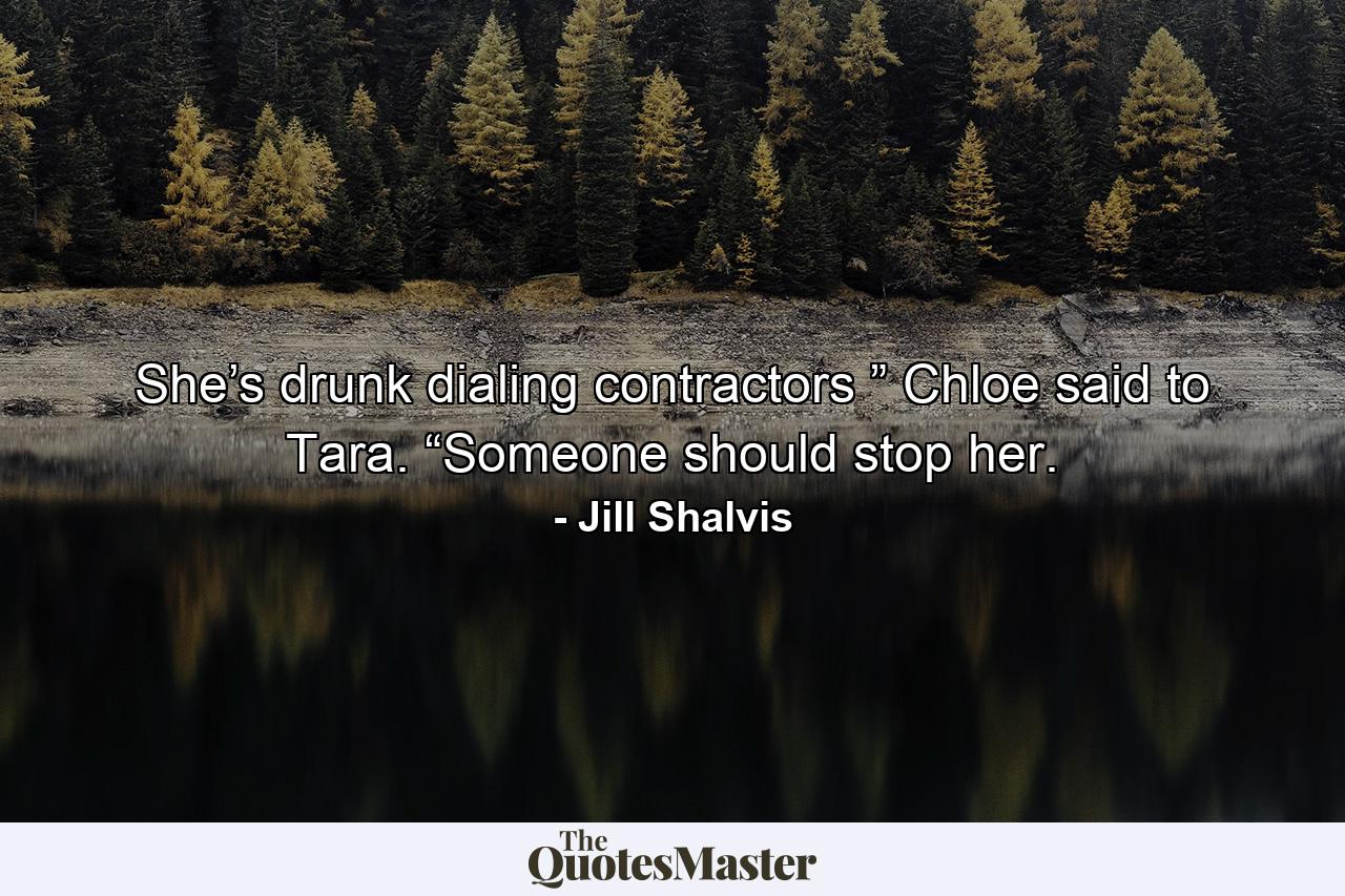 She’s drunk dialing contractors ” Chloe said to Tara. “Someone should stop her. - Quote by Jill Shalvis