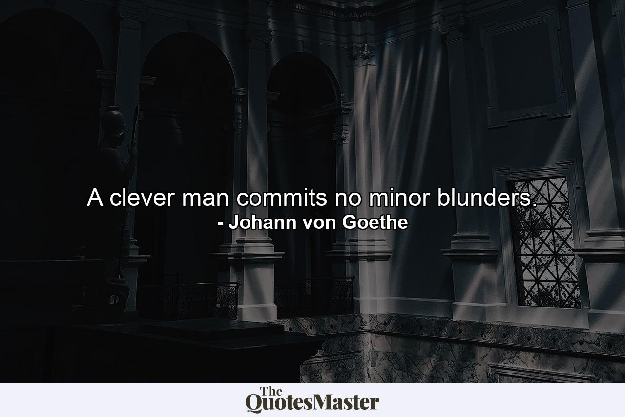 A clever man commits no minor blunders. - Quote by Johann von Goethe