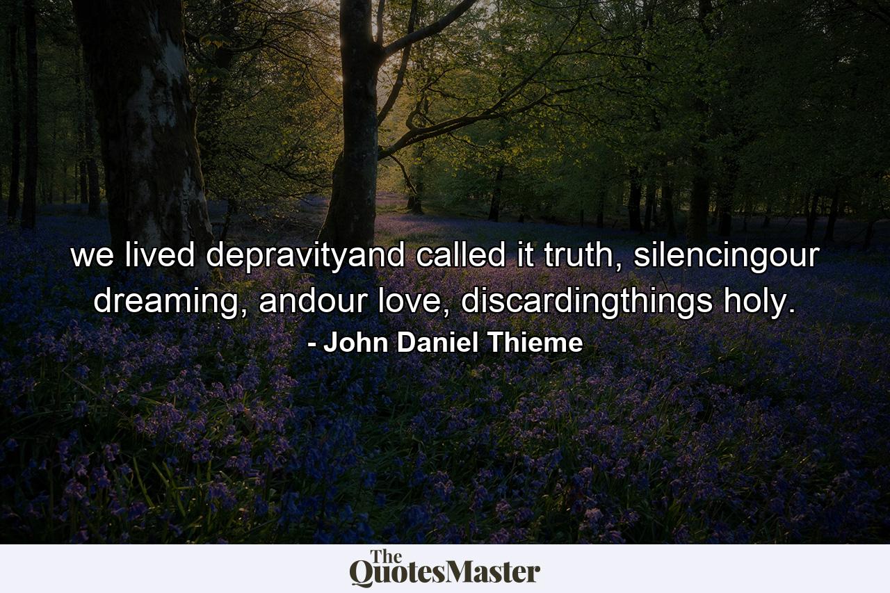 we lived depravityand called it truth, silencingour dreaming, andour love, discardingthings holy. - Quote by John Daniel Thieme