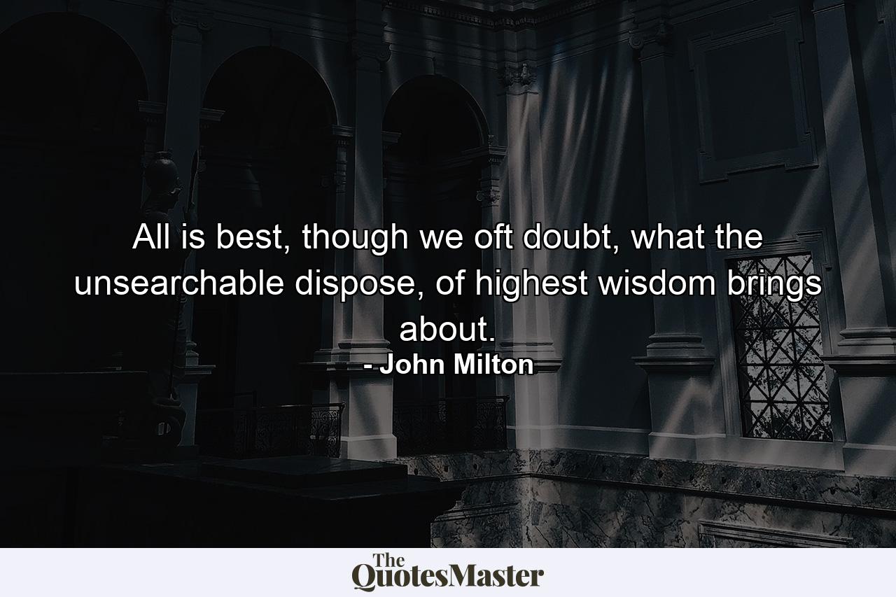 All is best, though we oft doubt, what the unsearchable dispose, of highest wisdom brings about. - Quote by John Milton