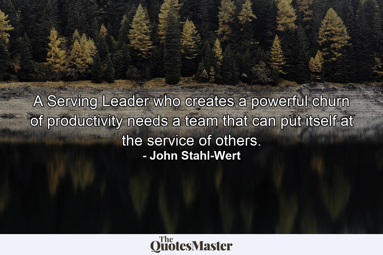 A Serving Leader who creates a powerful churn of productivity needs a team that can put itself at the service of others. - Quote by John Stahl-Wert