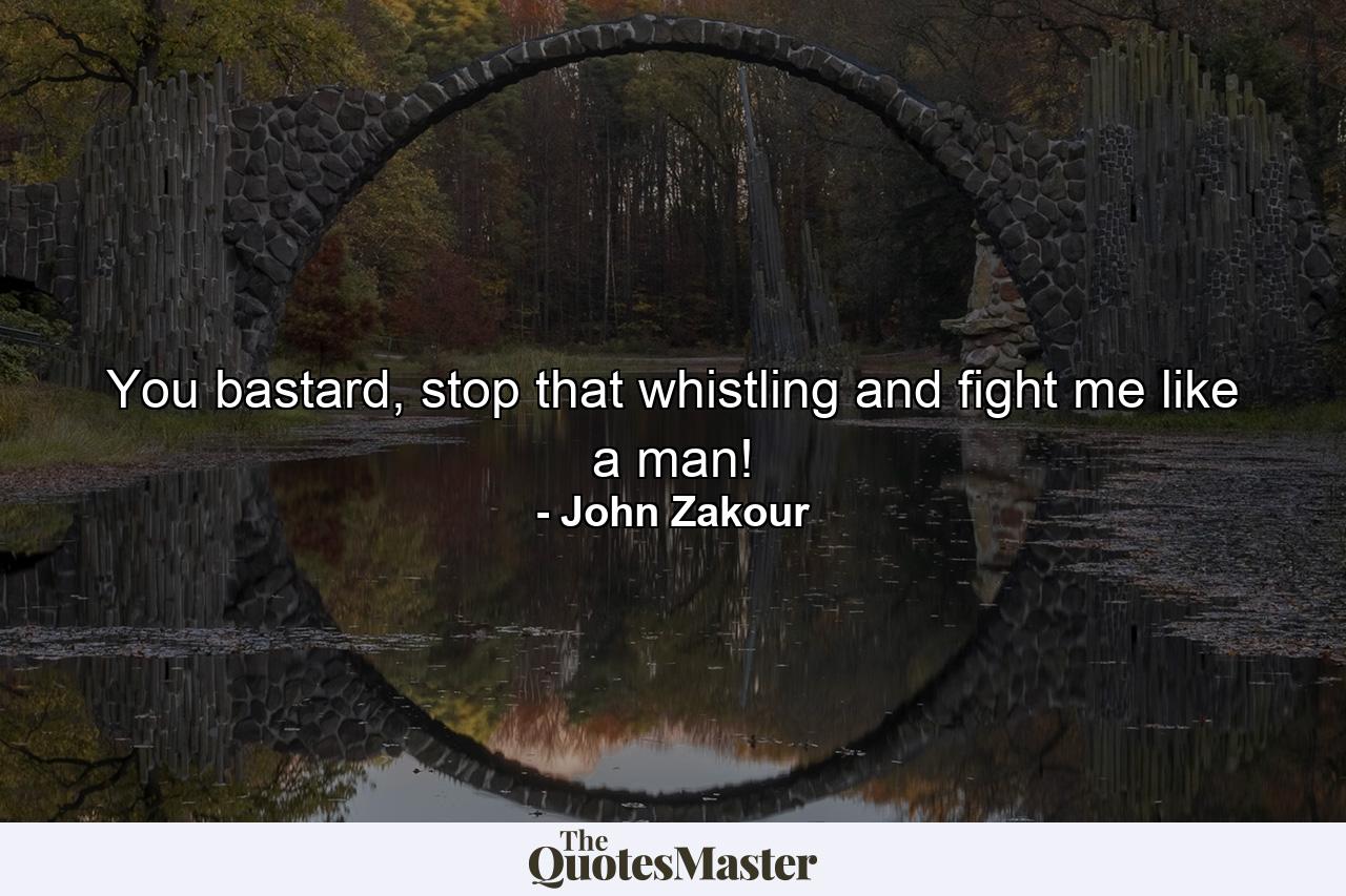 You bastard, stop that whistling and fight me like a man! - Quote by John Zakour