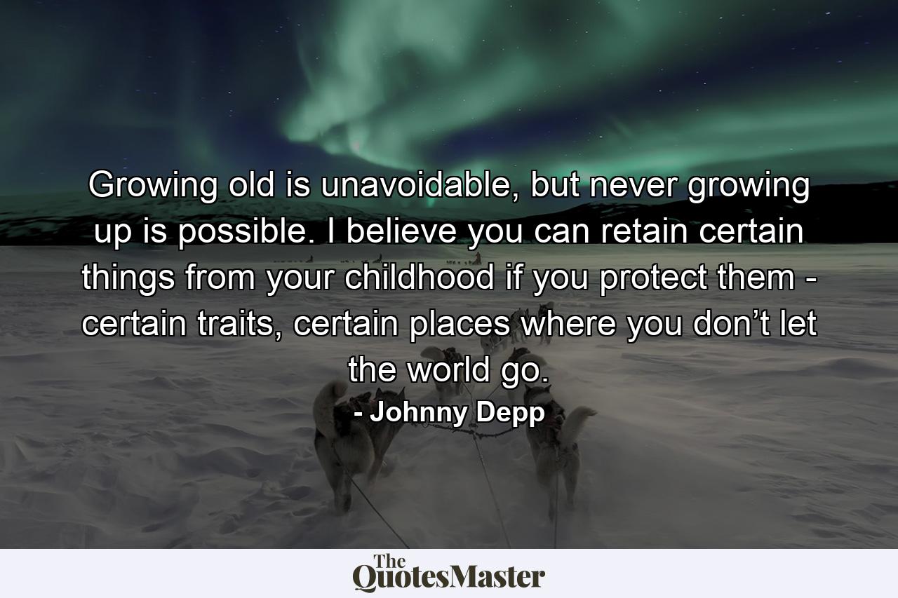 Growing old is unavoidable, but never growing up is possible. I believe you can retain certain things from your childhood if you protect them - certain traits, certain places where you don’t let the world go. - Quote by Johnny Depp