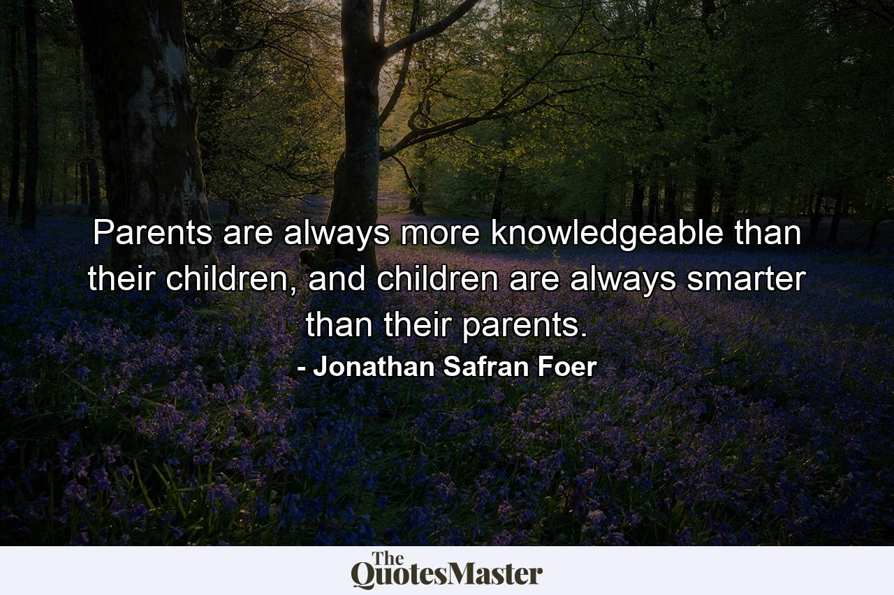 Parents are always more knowledgeable than their children, and children are always smarter than their parents. - Quote by Jonathan Safran Foer