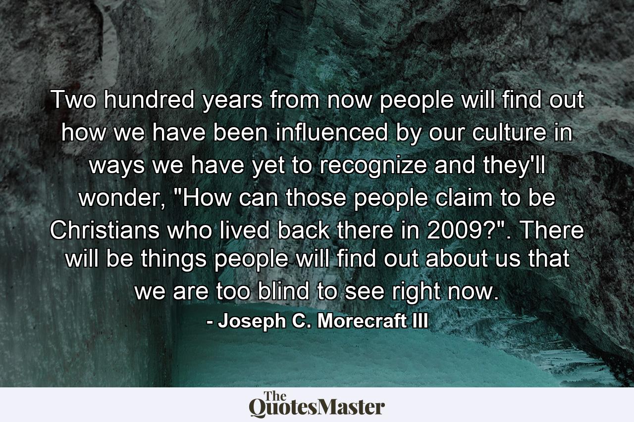 Two hundred years from now people will find out how we have been influenced by our culture in ways we have yet to recognize and they'll wonder, 