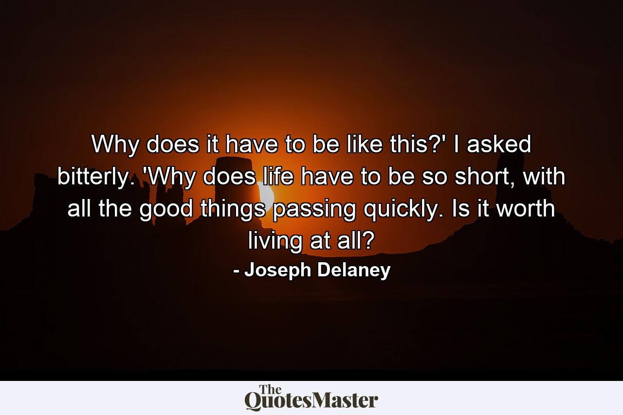 Why does it have to be like this?' I asked bitterly. 'Why does life have to be so short, with all the good things passing quickly. Is it worth living at all? - Quote by Joseph Delaney