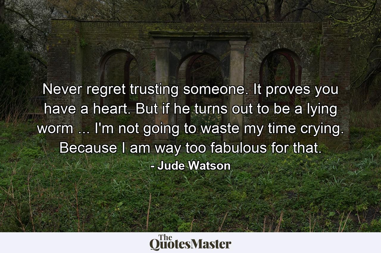 Never regret trusting someone. It proves you have a heart. But if he turns out to be a lying worm ... I'm not going to waste my time crying. Because I am way too fabulous for that. - Quote by Jude Watson