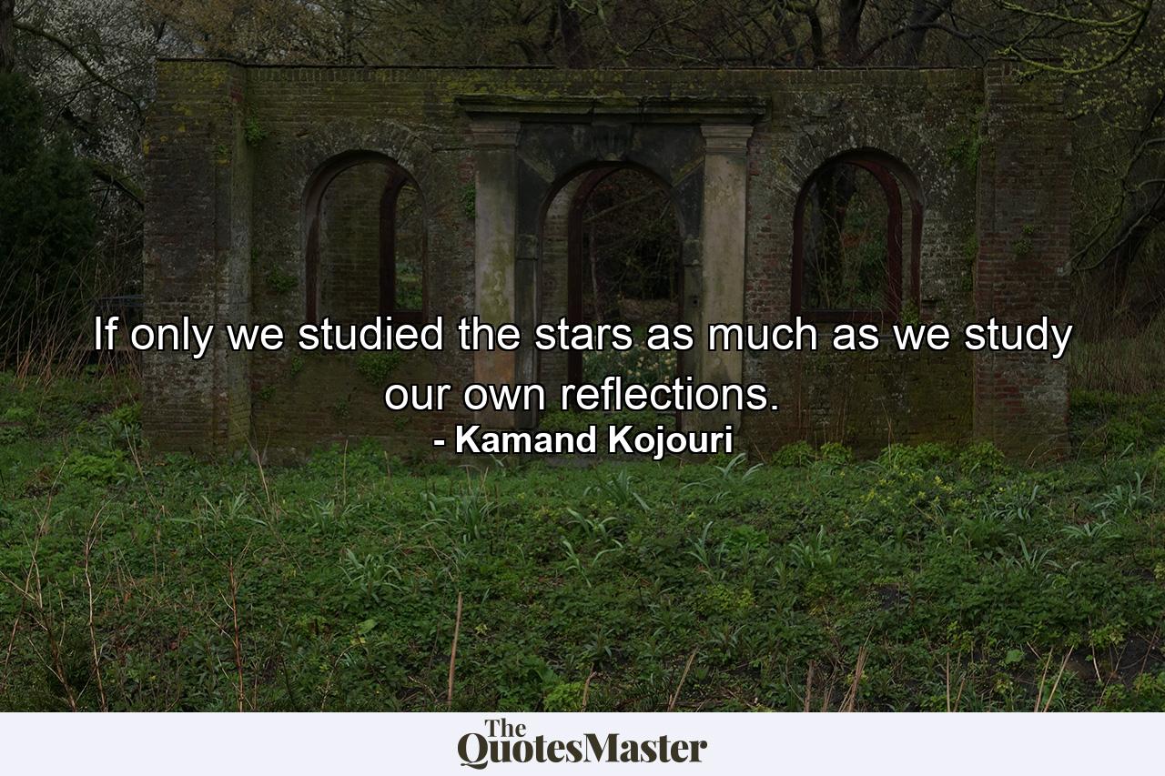 If only we studied the stars as much as we study our own reflections. - Quote by Kamand Kojouri