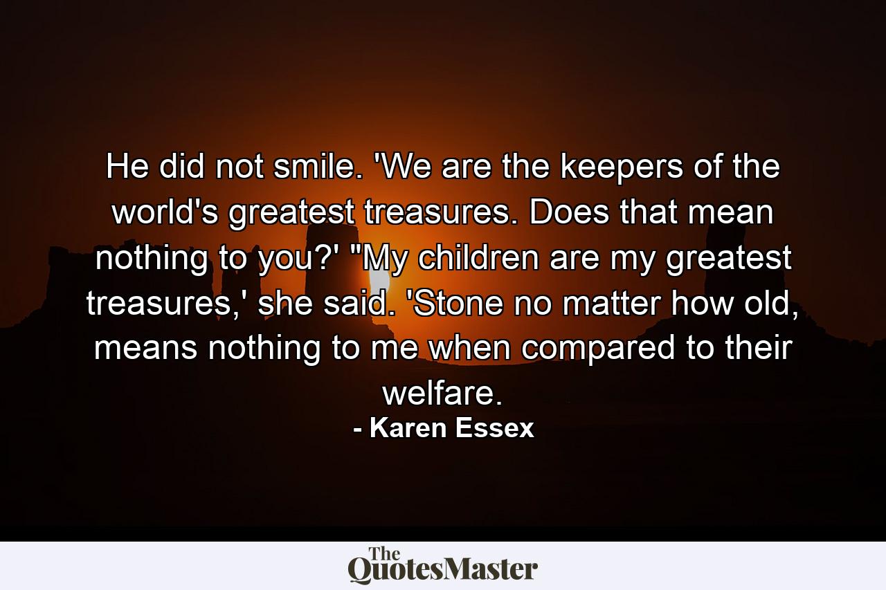 He did not smile. 'We are the keepers of the world's greatest treasures. Does that mean nothing to you?' 