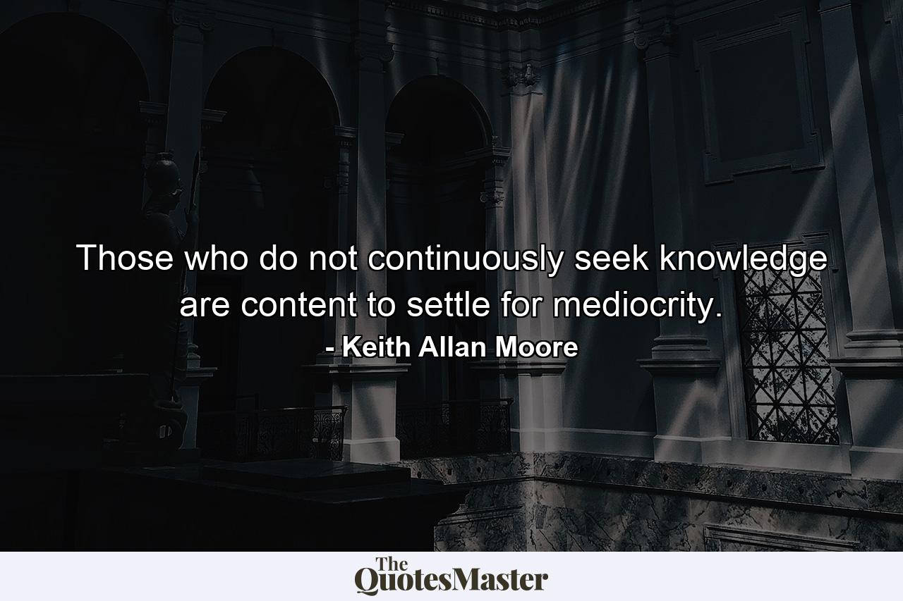 Those who do not continuously seek knowledge are content to settle for mediocrity. - Quote by Keith Allan Moore