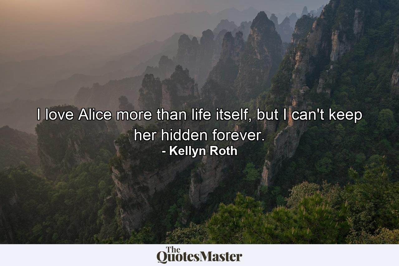 I love Alice more than life itself, but I can't keep her hidden forever. - Quote by Kellyn Roth