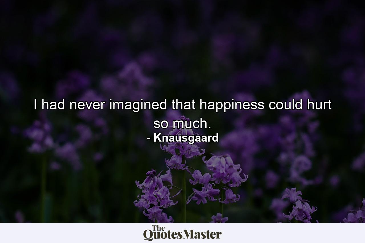 I had never imagined that happiness could hurt so much. - Quote by Knausgaard