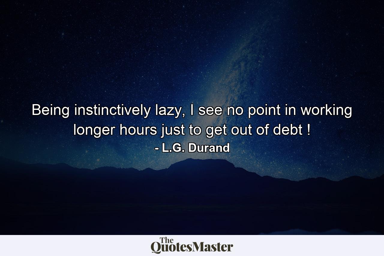 Being instinctively lazy, I see no point in working longer hours just to get out of debt ! - Quote by L.G. Durand