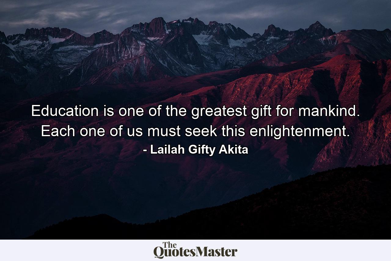 Education is one of the greatest gift for mankind. Each one of us must seek this enlightenment. - Quote by Lailah Gifty Akita