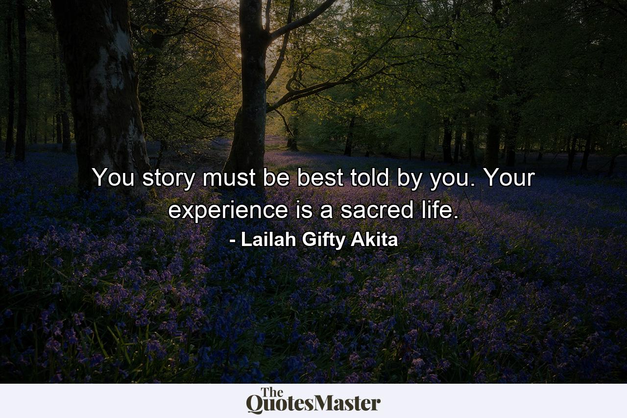 You story must be best told by you. Your experience is a sacred life. - Quote by Lailah Gifty Akita