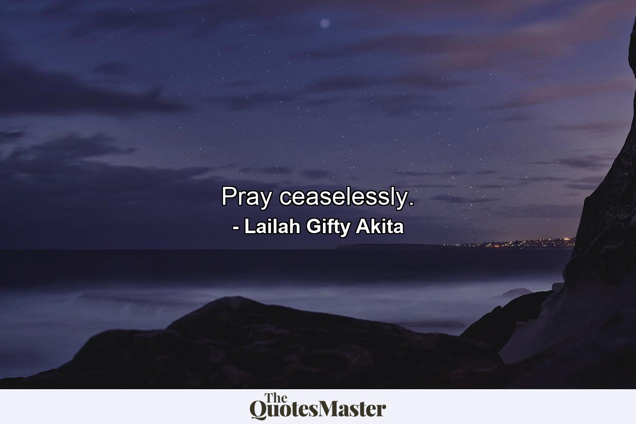 Pray ceaselessly. - Quote by Lailah Gifty Akita