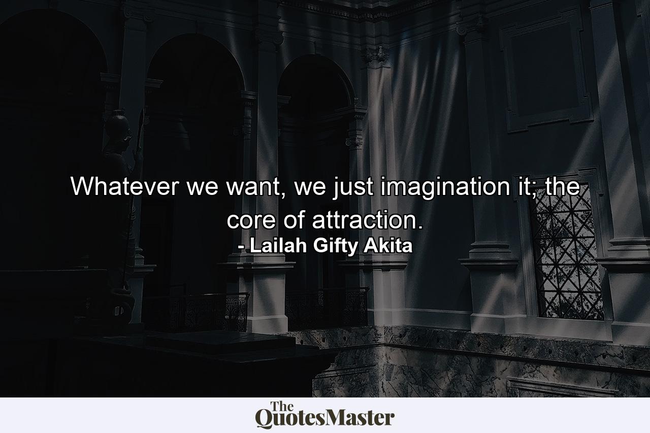 Whatever we want, we just imagination it; the core of attraction. - Quote by Lailah Gifty Akita