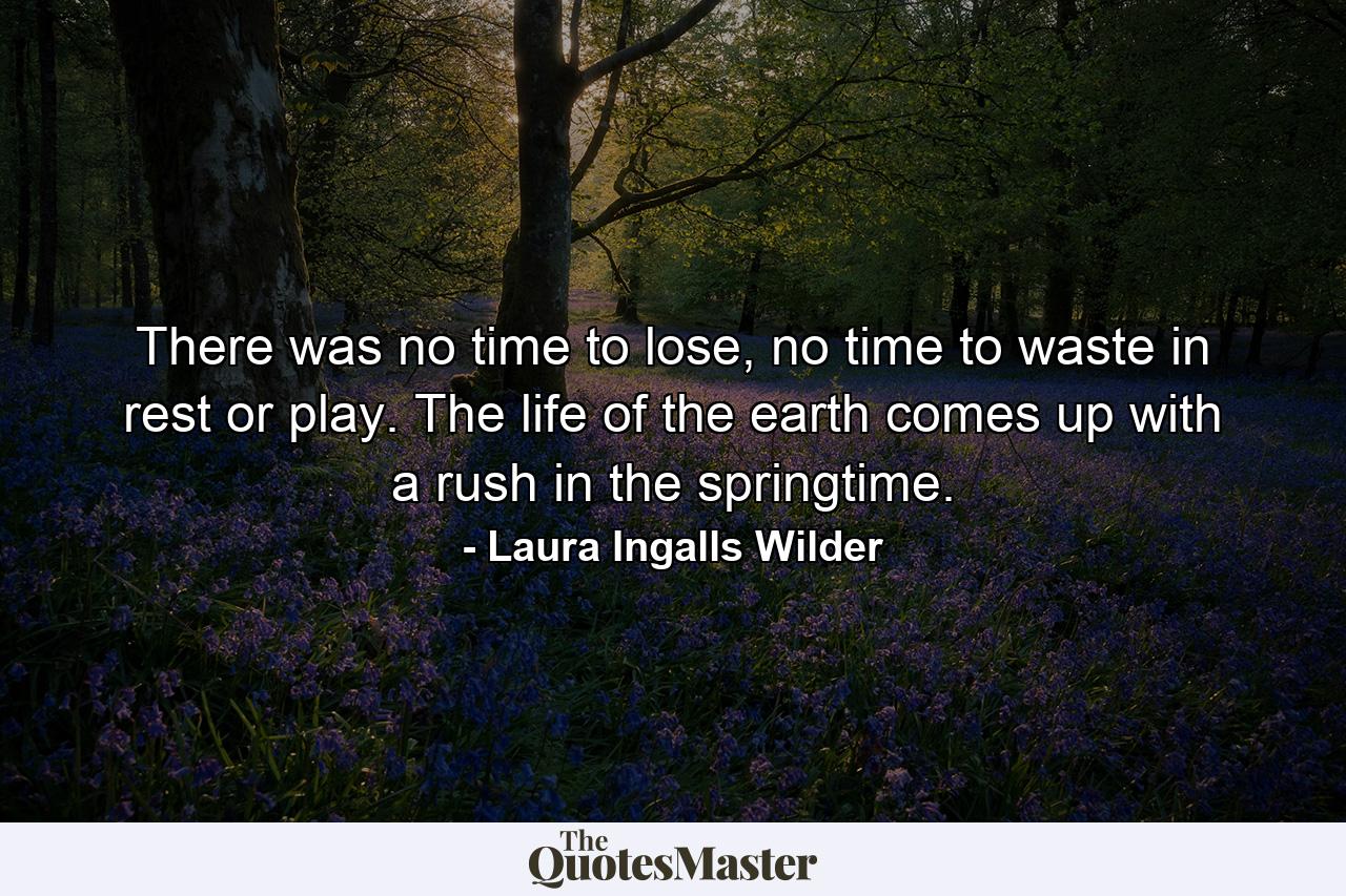 There was no time to lose, no time to waste in rest or play. The life of the earth comes up with a rush in the springtime. - Quote by Laura Ingalls Wilder