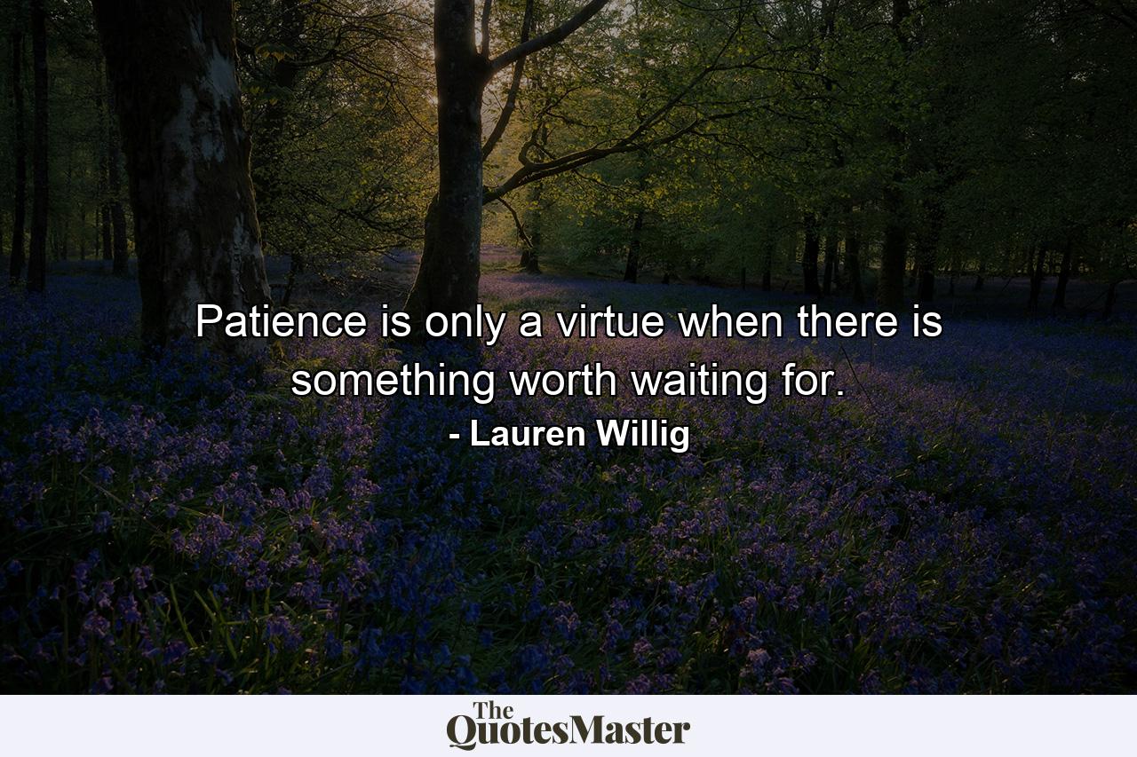 Patience is only a virtue when there is something worth waiting for. - Quote by Lauren Willig