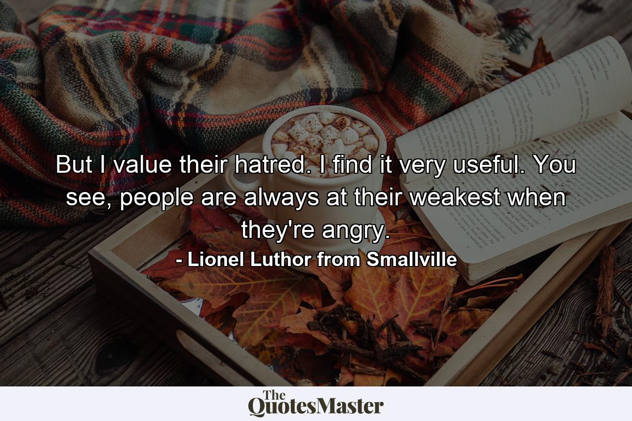 But I value their hatred. I find it very useful. You see, people are always at their weakest when they're angry. - Quote by Lionel Luthor from Smallville