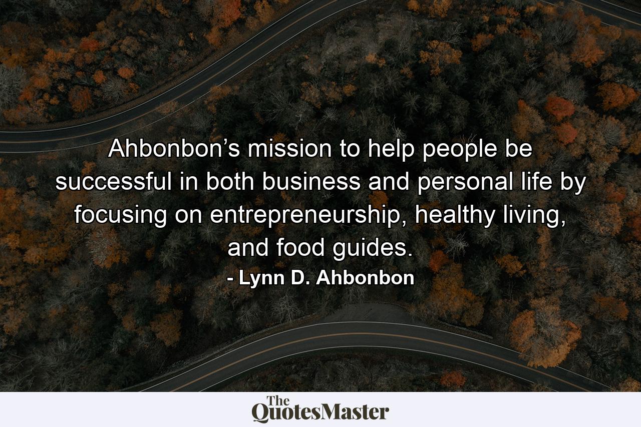 Ahbonbon’s mission to help people be successful in both business and personal life by focusing on entrepreneurship, healthy living, and food guides. - Quote by Lynn D. Ahbonbon