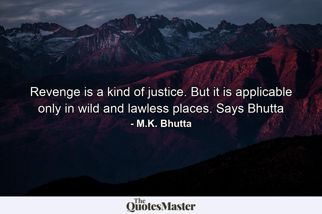 Revenge is a kind of justice. But it is applicable only in wild and lawless places. Says Bhutta - Quote by M.K. Bhutta