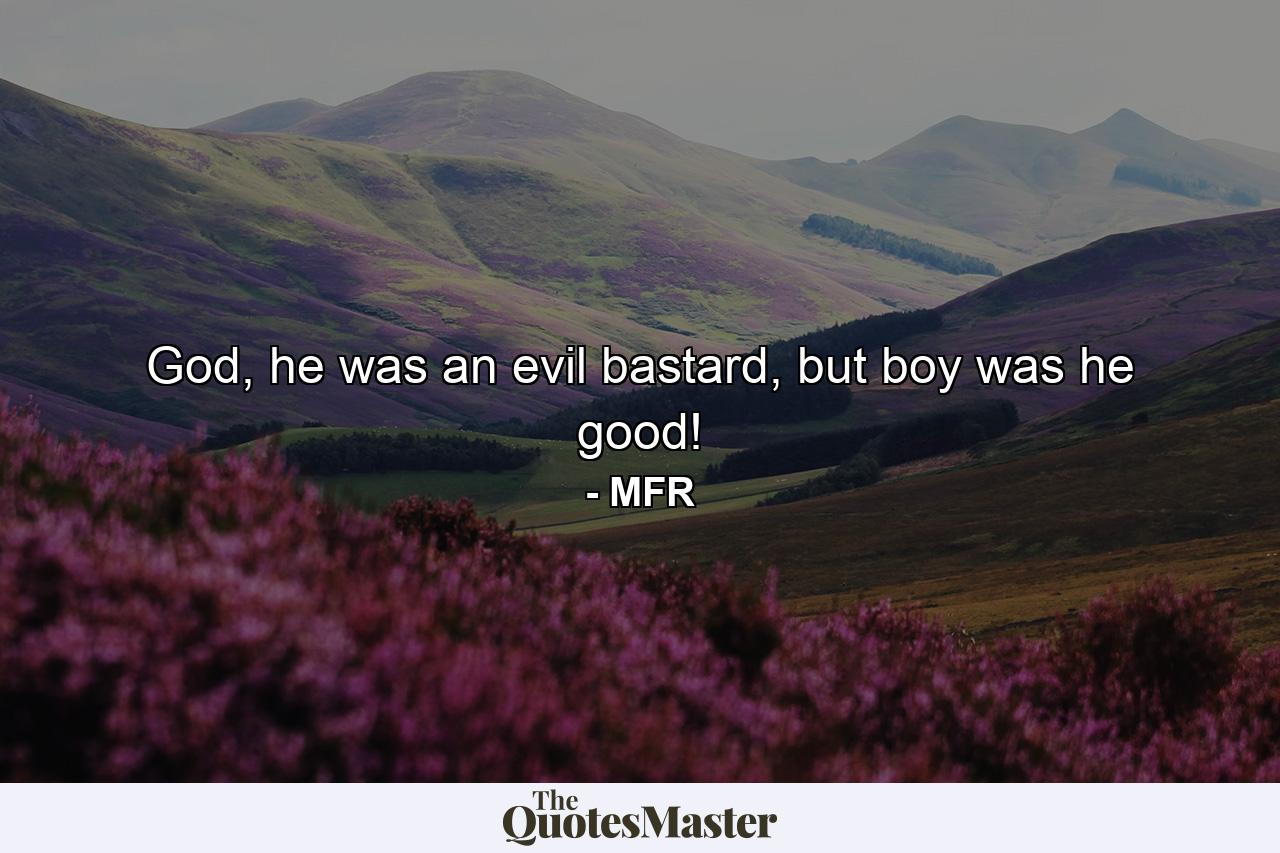 God, he was an evil bastard, but boy was he good! - Quote by MFR