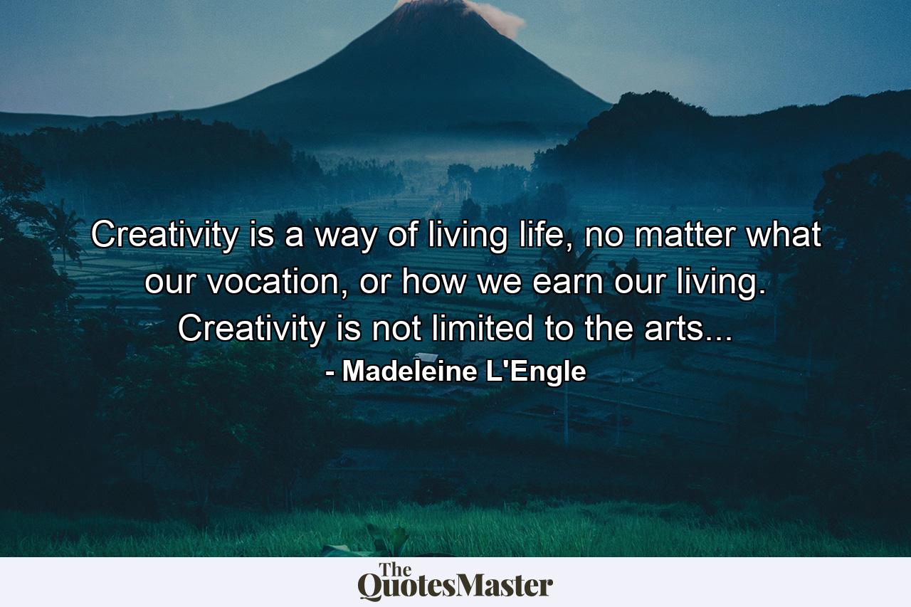 Creativity is a way of living life, no matter what our vocation, or how we earn our living. Creativity is not limited to the arts... - Quote by Madeleine L'Engle