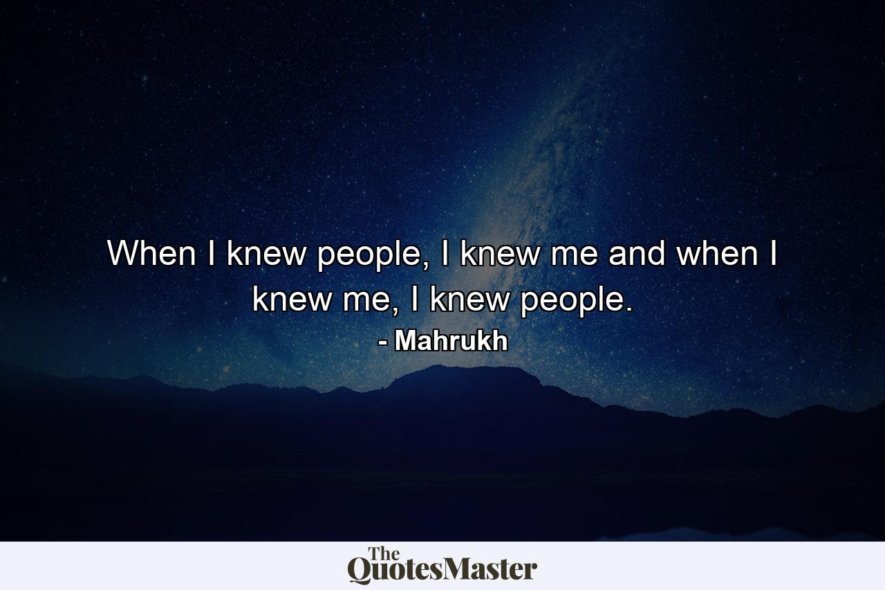 When I knew people, I knew me and when I knew me, I knew people. - Quote by Mahrukh