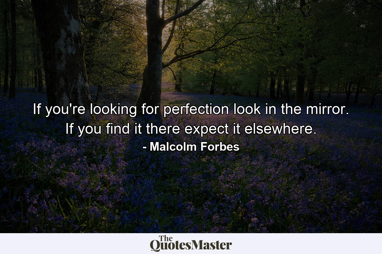 If you're looking for perfection  look in the mirror. If you find it there  expect it elsewhere. - Quote by Malcolm Forbes