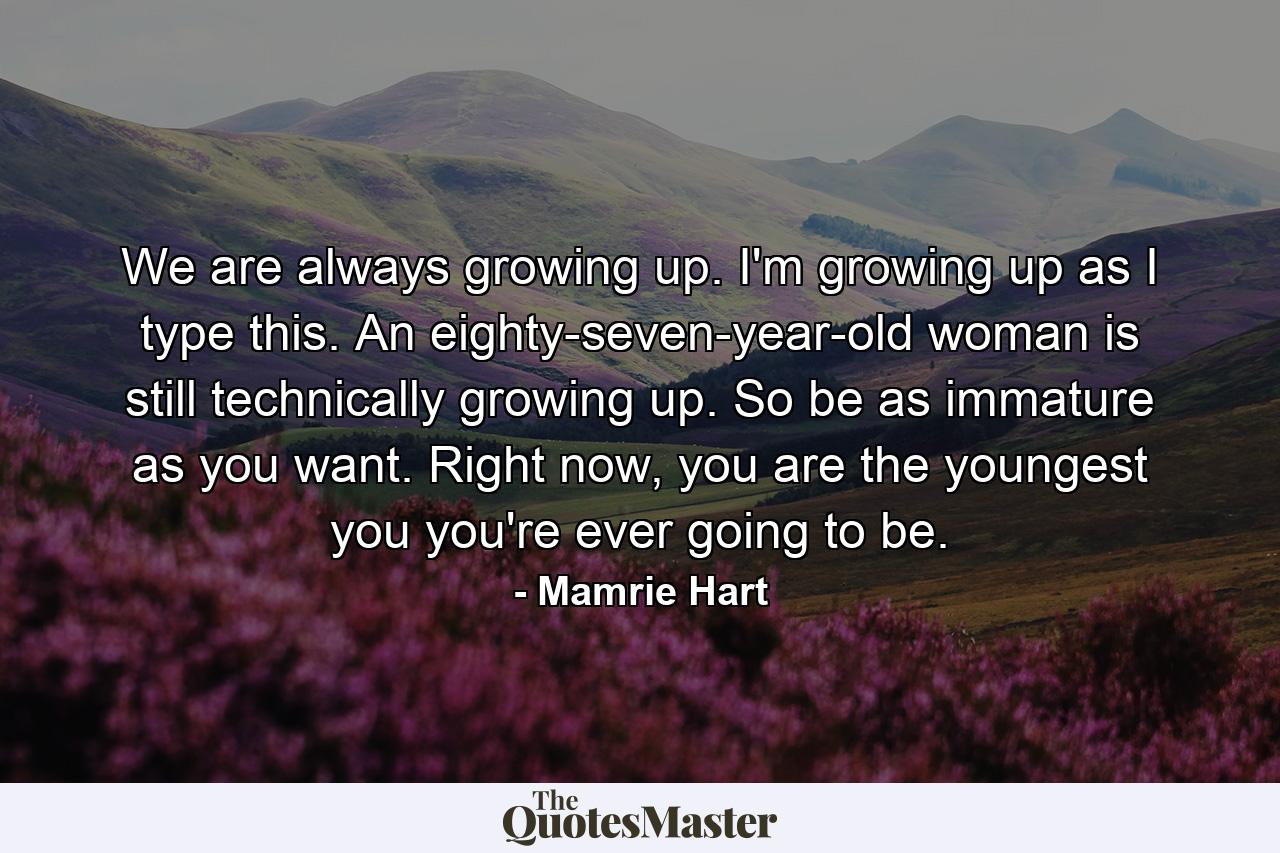 We are always growing up. I'm growing up as I type this. An eighty-seven-year-old woman is still technically growing up. So be as immature as you want. Right now, you are the youngest you you're ever going to be. - Quote by Mamrie Hart