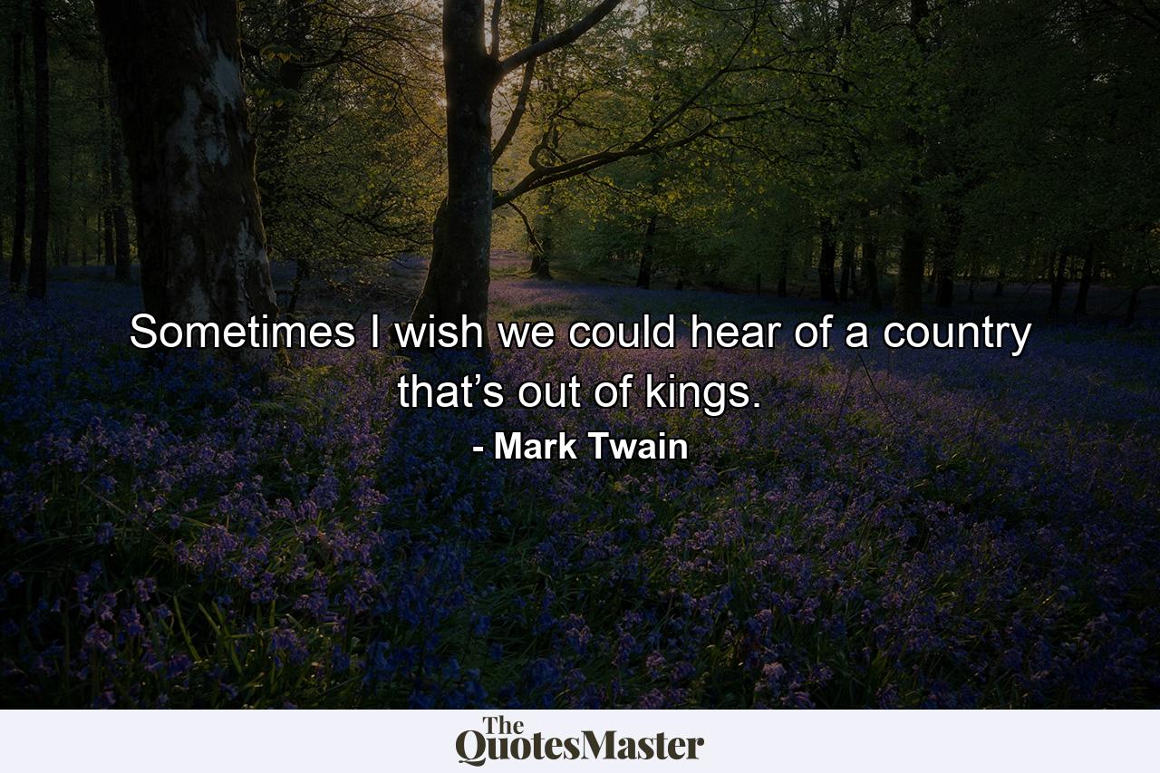 Sometimes I wish we could hear of a country that’s out of kings. - Quote by Mark Twain