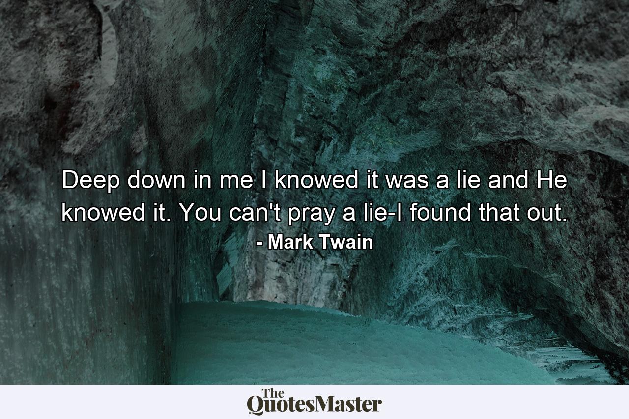 Deep down in me I knowed it was a lie  and He knowed it. You can't pray a lie-I found that out. - Quote by Mark Twain