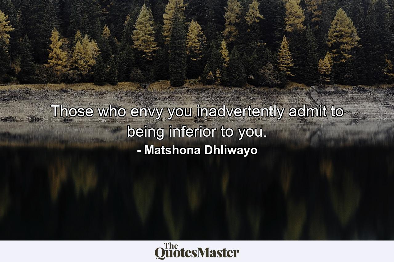 Those who envy you inadvertently admit to being inferior to you. - Quote by Matshona Dhliwayo