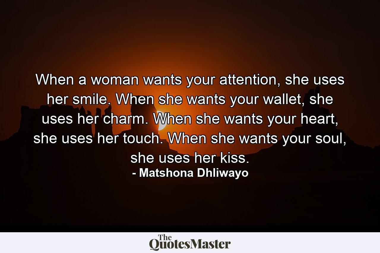 When a woman wants your attention, she uses her smile. When she wants your wallet, she uses her charm. When she wants your heart, she uses her touch. When she wants your soul, she uses her kiss. - Quote by Matshona Dhliwayo