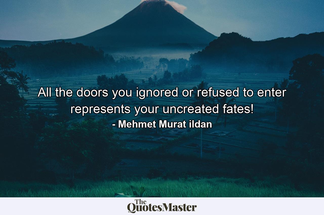 All the doors you ignored or refused to enter represents your uncreated fates! - Quote by Mehmet Murat ildan