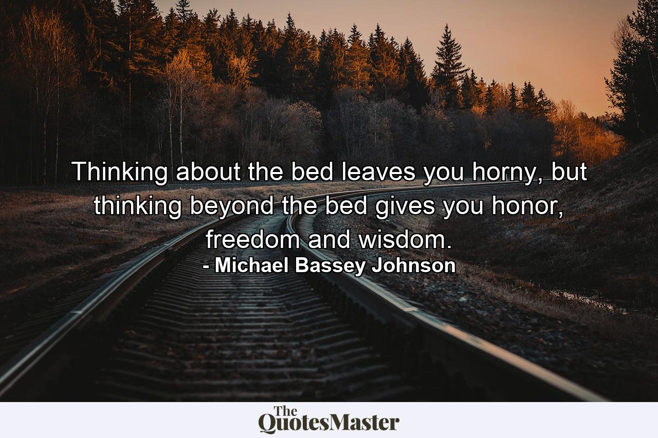 Thinking about the bed leaves you horny, but thinking beyond the bed gives you honor, freedom and wisdom. - Quote by Michael Bassey Johnson