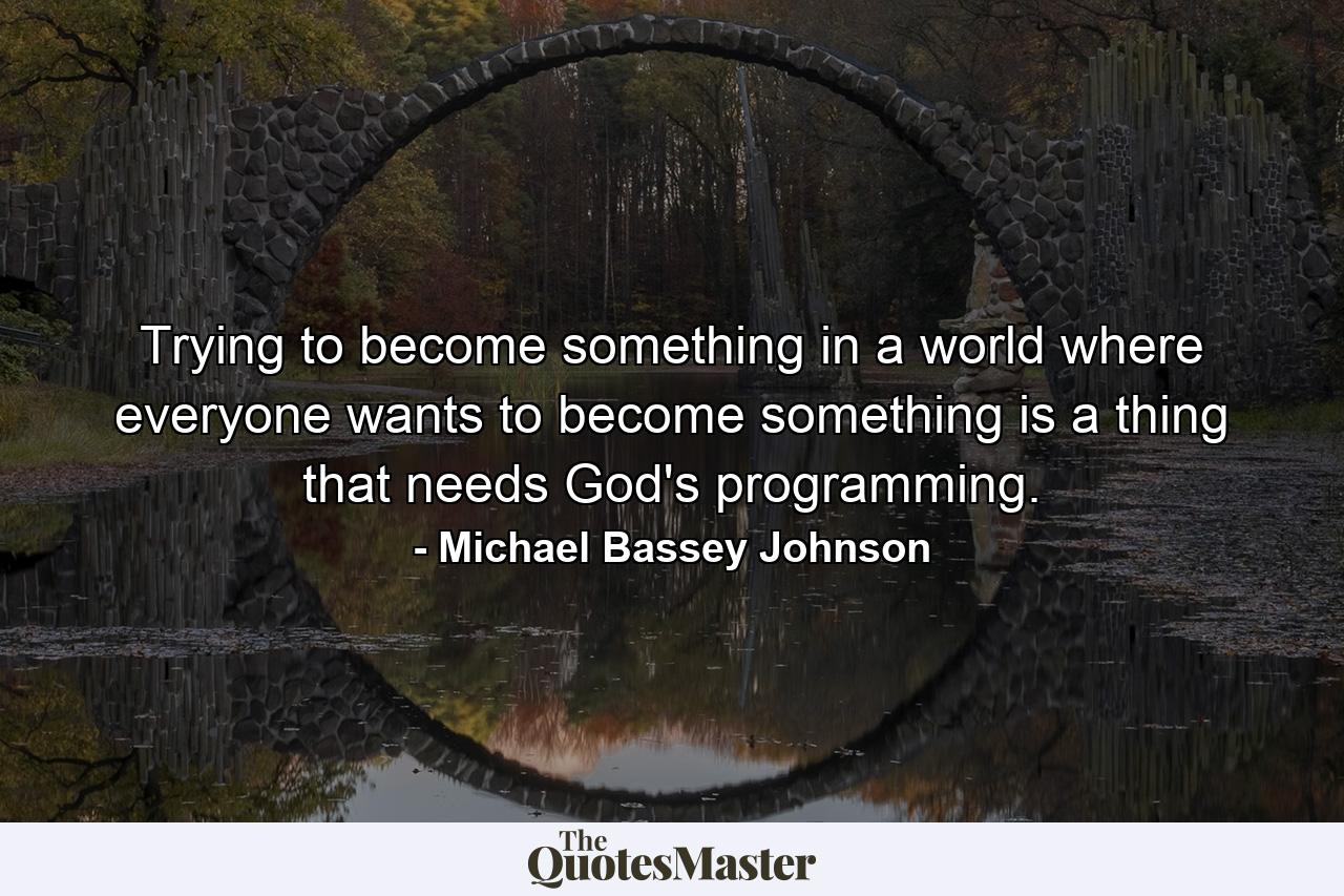 Trying to become something in a world where everyone wants to become something is a thing that needs God's programming. - Quote by Michael Bassey Johnson