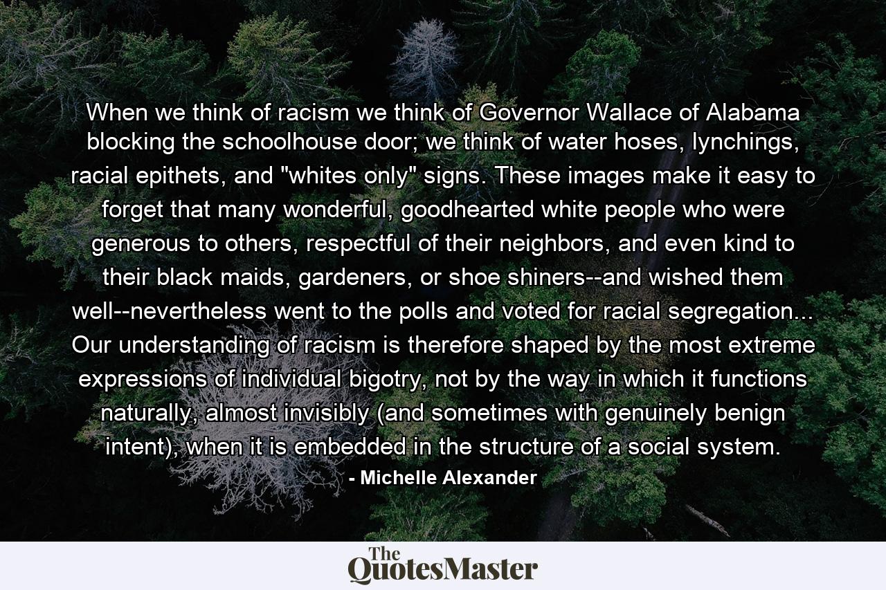 When we think of racism we think of Governor Wallace of Alabama blocking the schoolhouse door; we think of water hoses, lynchings, racial epithets, and 