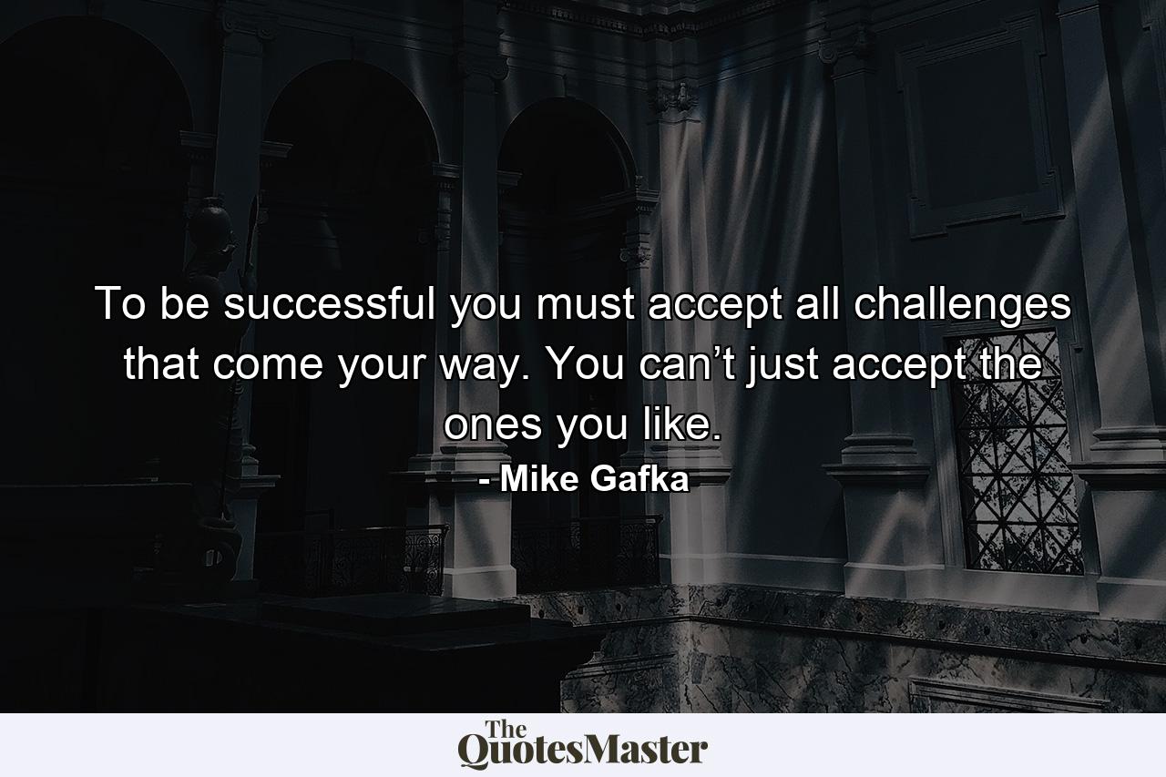 To be successful you must accept all challenges that come your way. You can’t just accept the ones you like. - Quote by Mike Gafka