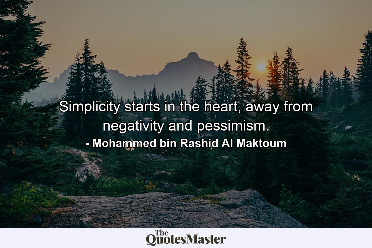 Simplicity starts in the heart, away from negativity and pessimism. - Quote by Mohammed bin Rashid Al Maktoum