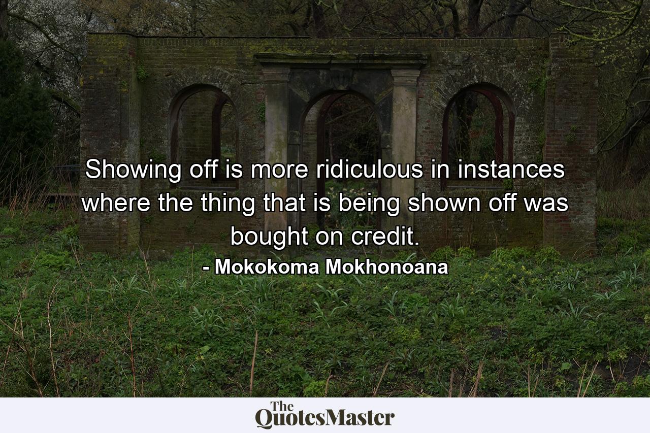 Showing off is more ridiculous in instances where the thing that is being shown off was bought on credit. - Quote by Mokokoma Mokhonoana